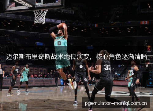 迈尔斯布里奇斯战术地位演变,核心角色逐渐清晰 迈尔斯布里奇斯战术地位演变,核心角色逐渐清晰