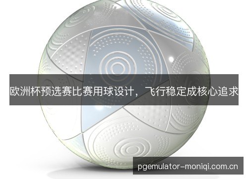 欧洲杯预选赛比赛用球设计,飞行稳定成核心追求 欧洲杯预选赛比赛用球设计,飞行稳定成核心追求